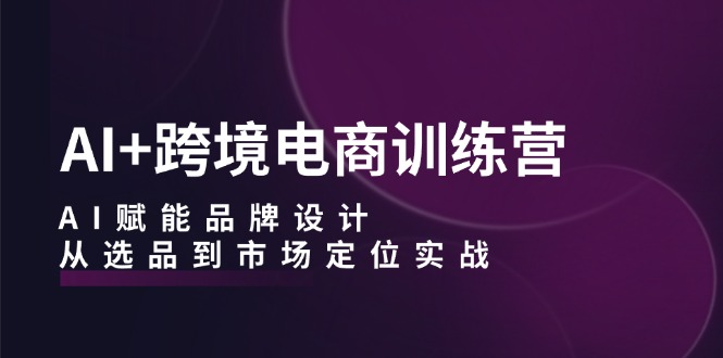 AI+跨境电商训练营：AI赋能品牌设计，从选品到市场定位实战_酷乐网