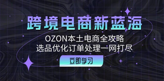 跨境电商新蓝海：OZON本土电商全攻略，选品优化订单处理一网打尽_酷乐网