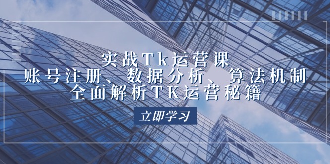 实战Tk运营实操：账号注册、数据分析、算法机制，全面解析TK运营秘籍_酷乐网