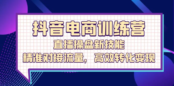 抖音电商训练营：直播操盘新技能，精准对接流量，高效转化变现_酷乐网