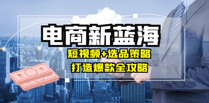 商家必看电商新蓝海：短视频+选品策略，打造爆款全攻略，月入10w+_酷乐网