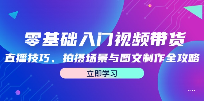 零基础入门视频带货：直播技巧、拍摄场景与图文制作全攻略_酷乐网