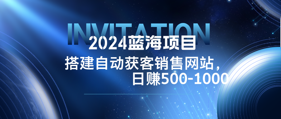 2024蓝海项目，搭建销售网站，自动获客，日赚500-1000_酷乐网