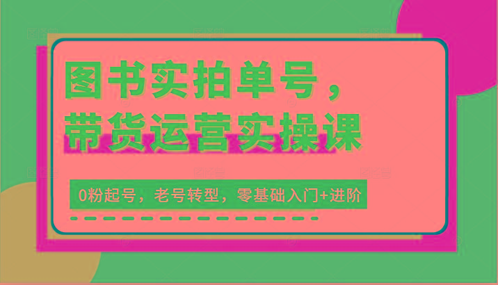 图书实拍单号，带货运营实操课：0粉起号，老号转型，零基础入门+进阶_酷乐网