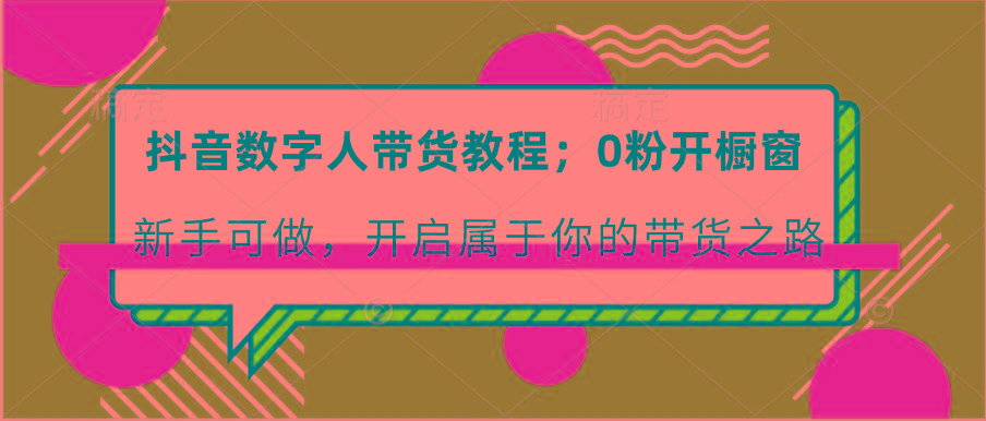 抖音数字人带货教程：0粉开橱窗 新手可做 开启属于你的带货之路_酷乐网