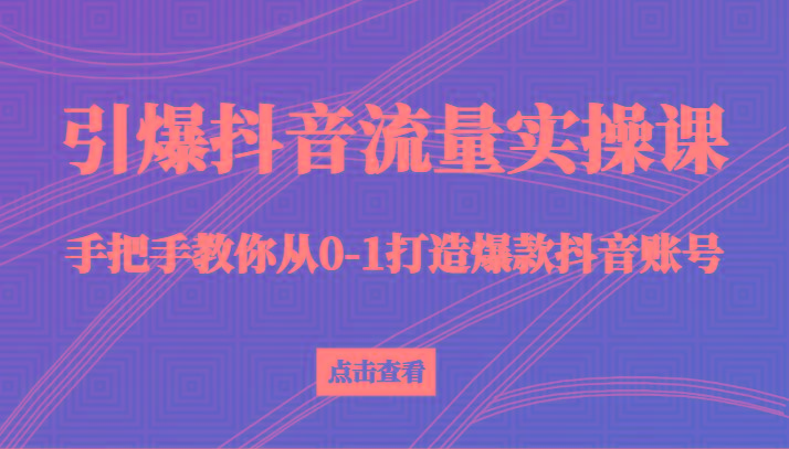 引爆抖音流量实操课，手把手教你从0-1打造爆款抖音账号(27节课)_酷乐网