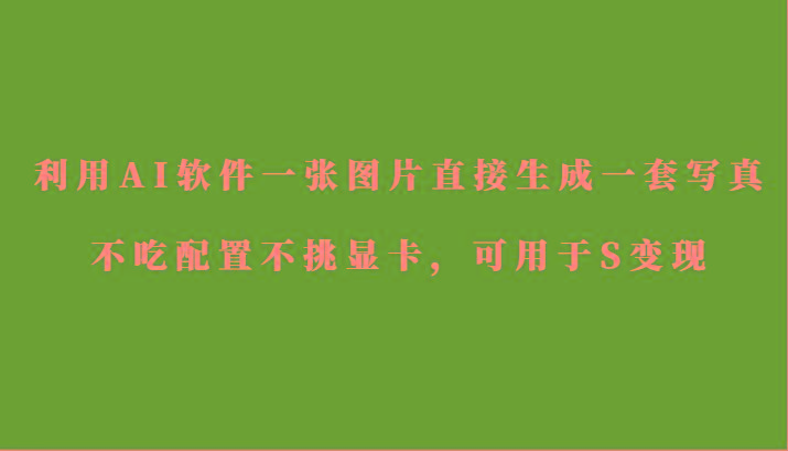 利用AI软件只需一张图片直接生成一套写真，不吃配置不挑显卡，可用于S变现_酷乐网