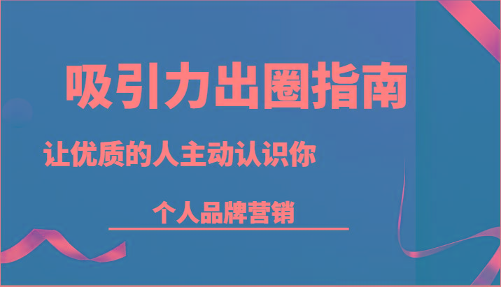 吸引力出圈指南-让优质的人主动认识你-个人品牌营销(13节课)_酷乐网