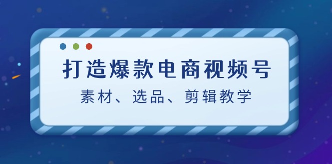 打造爆款电商视频号：素材、选品、剪辑教程_酷乐网