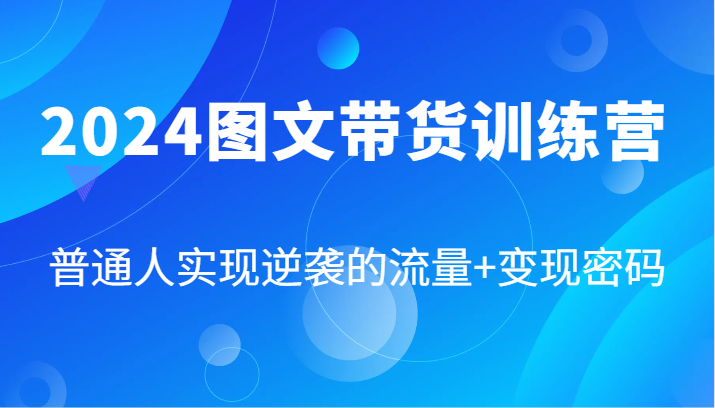 2024图文带货训练营，普通人实现逆袭的流量+变现密码(87节课)_酷乐网