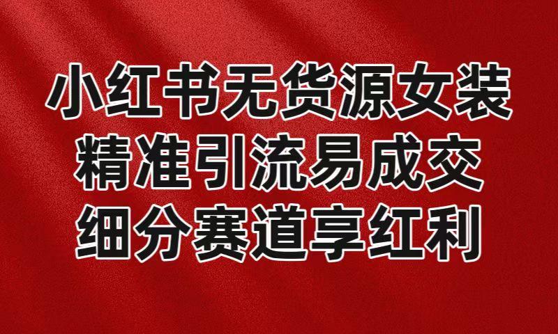 小红书无货源女装，精准引流易成交，平台红利期小白也可操作蓝海赛道_酷乐网