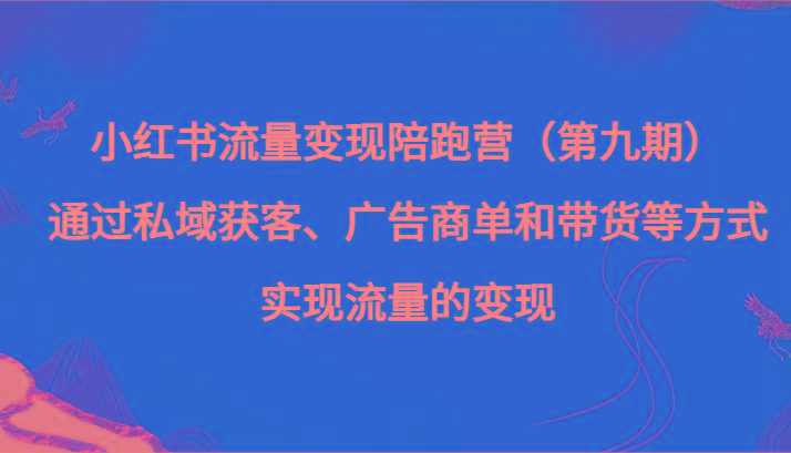 小红书流量变现陪跑营（第九期）通过私域获客、广告商单和带货等方式实现流量变现_酷乐网