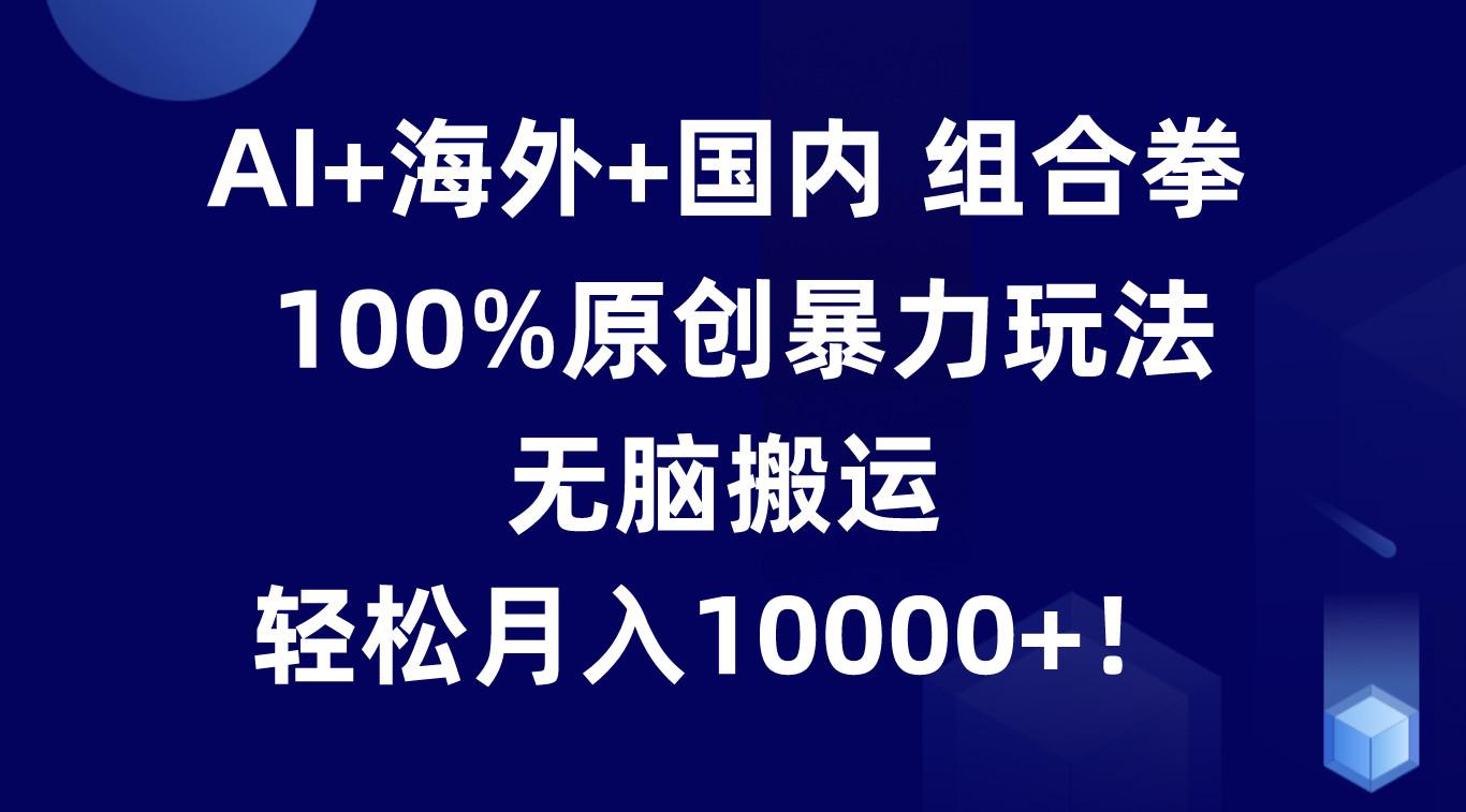 AI+海外+国内组合拳，100%原创暴力玩法，无脑搬运，轻松月入10000+！_酷乐网