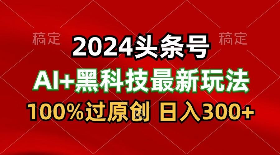 2024最新AI头条+黑科技猛撸收益，100%过原创，三天必起号，每天5分钟，月入1W+_酷乐网