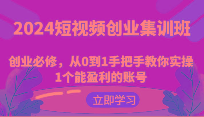 2024短视频创业集训班：创业必修，从0到1手把手教你实操1个能盈利的账号_酷乐网