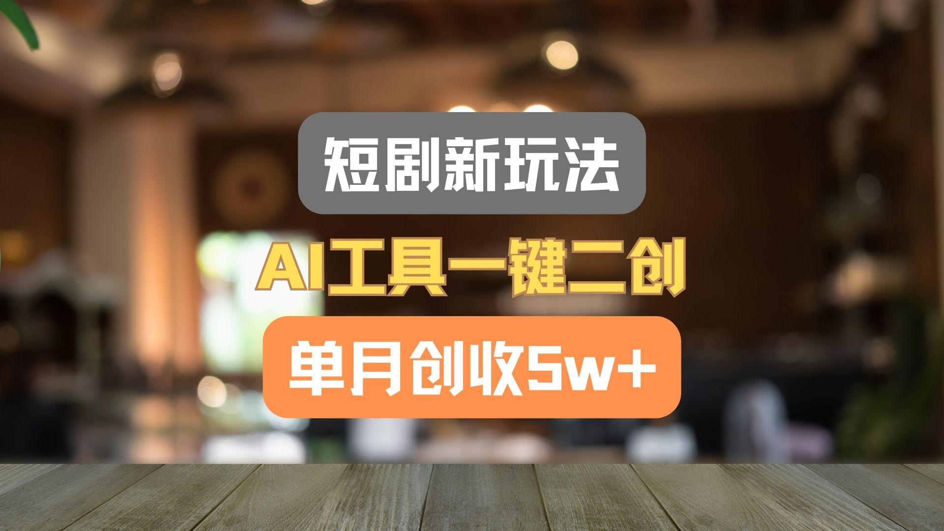 短剧新玩法，AI工具一键二创，单月创收5w+！_酷乐网