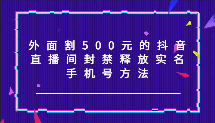 外面割500元的抖音直播间封禁释放实名/手机号方法！_酷乐网