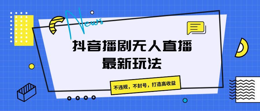 抖音播剧无人直播最新玩法，不违规，不封号，打造高收益_酷乐网