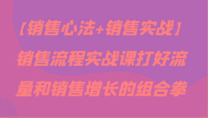 【销售心法+销售实战】销售流程实战课打好流量和销售增长的组合拳_酷乐网