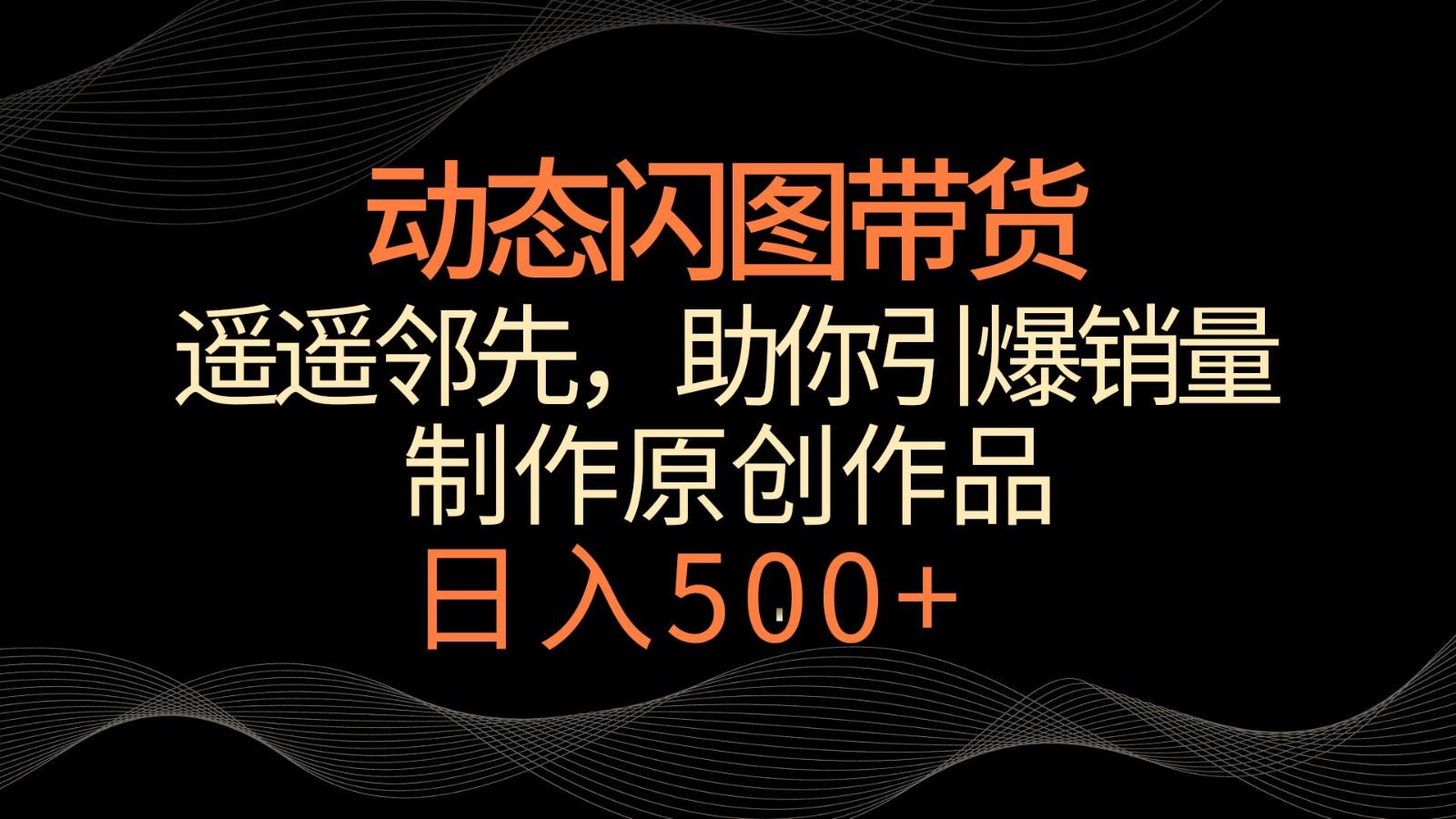 动态闪图带货，遥遥领先，冷门玩法，助你轻松引爆销量！日入500+_酷乐网