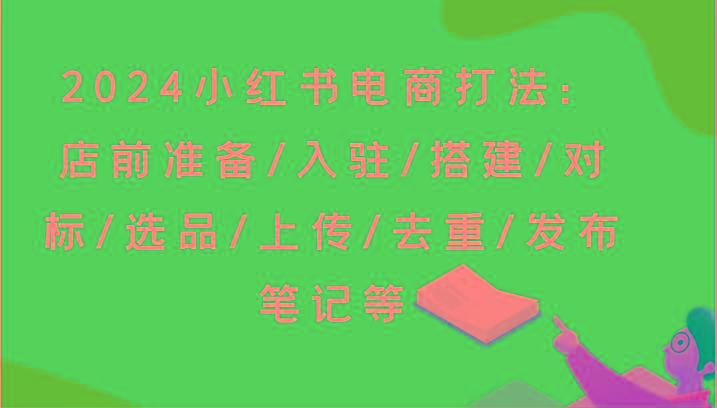 2024小红书电商打法：店前准备/入驻/搭建/对标/选品/上传/去重/发布笔记等_酷乐网