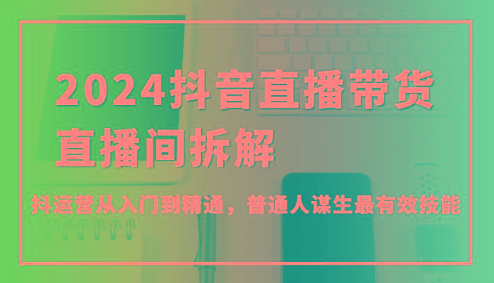 2024抖音直播带货直播间拆解，抖运营从入门到精通，普通人谋生最有效技能_酷乐网