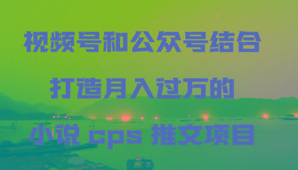 视频号和公众号结合打造月入过万的小说cps推文项目，包括市面上面的各种思路详解_酷乐网