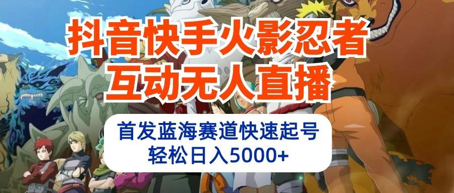 抖音快手火影忍者互动无人直播，首发蓝海赛道快速起号，轻松日入5000+_酷乐网