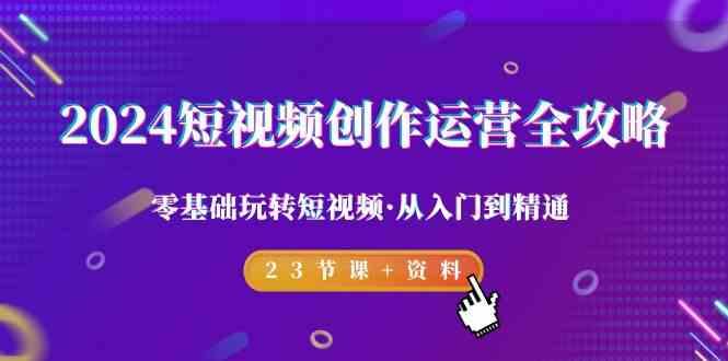 2024短视频创作运营全攻略，零基础玩转短视频·从入门到精通-23节课+资料_酷乐网