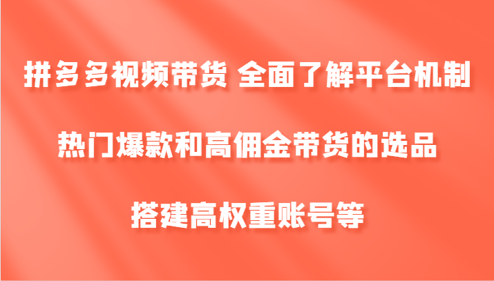 拼多多视频带货 全面了解平台机制、热门爆款和高佣金带货的选品，搭建高权重账号等_酷乐网