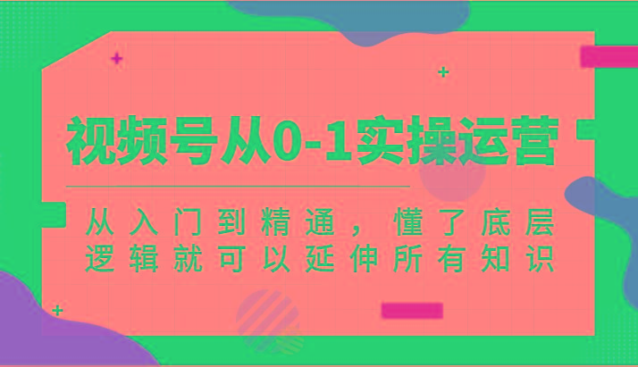 视频号从0-1实操运营，从入门到精通，懂了底层逻辑就可以延伸所有知识(更新2024.7)_酷乐网