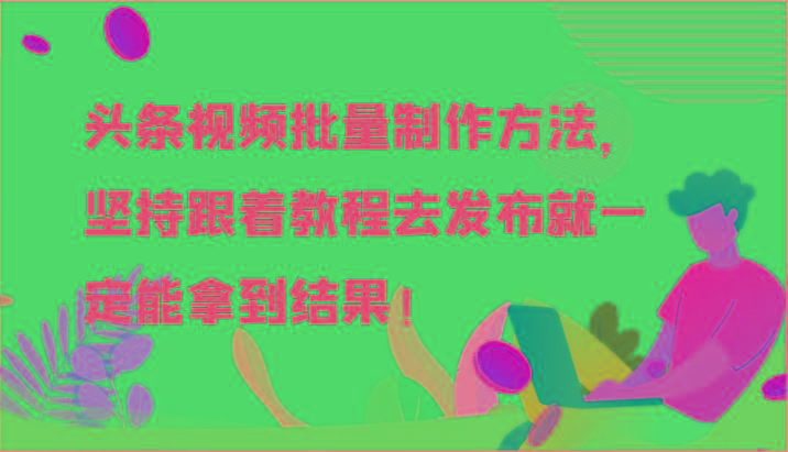 头条视频批量制作方法，坚持跟着教程去发布就一定能拿到结果！_酷乐网