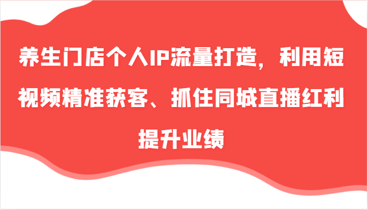 养生门店个人IP流量打造，利用短视频精准获客、抓住同城直播红利提升业绩(57节)_酷乐网