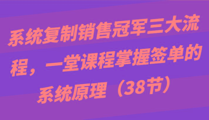 系统复制销售冠军三大流程，一堂课程掌握签单的系统原理(38节)_酷乐网