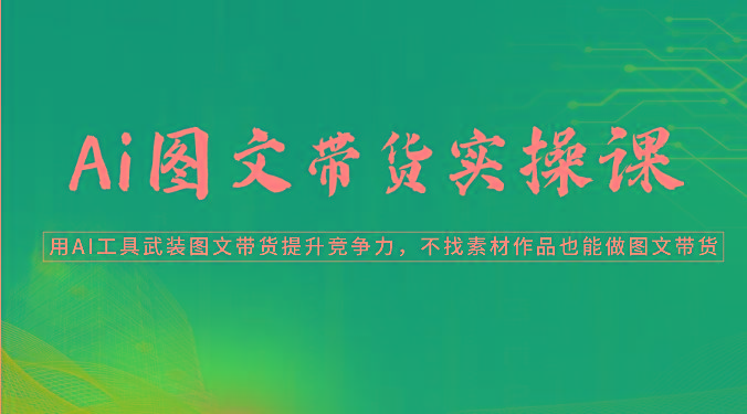 Ai图文带货实操课-用AI工具武装图文带货提升竞争力，不找素材作品也能做图文带货_酷乐网