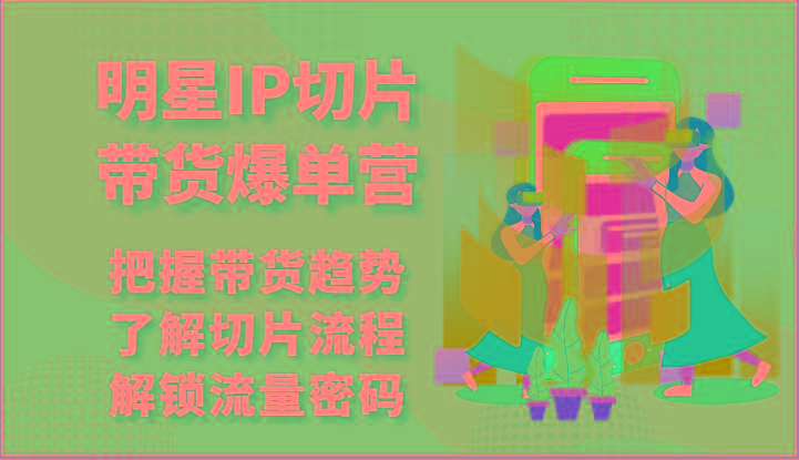 明星IP切片带货爆单营-把握带货趋势，了解切片流程，解锁流量密码(69节)_酷乐网