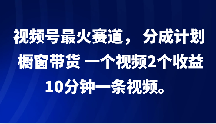 视频号最火赛道， 分成计划， 橱窗带货，一个视频2个收益，10分钟一条视频。_酷乐网