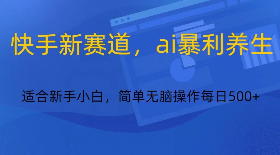 快手新赛道，ai暴利养生，0基础的小白也可以操作轻松日入500+_酷乐网