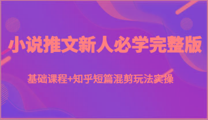 小说推文新人必学完整版，基础课程+知乎短篇混剪玩法实操_酷乐网