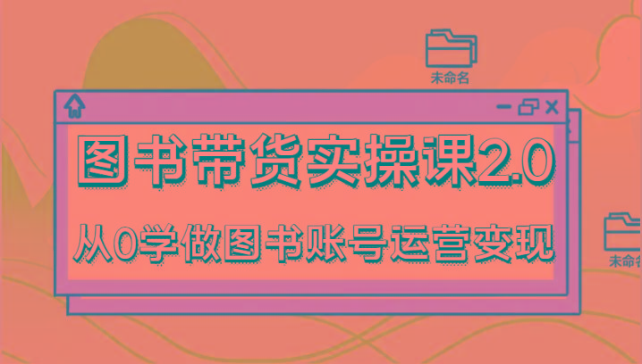 图书带货实操课2.0，从0学做图书账号运营变现，干货教程快速上手，高效起号涨粉_酷乐网