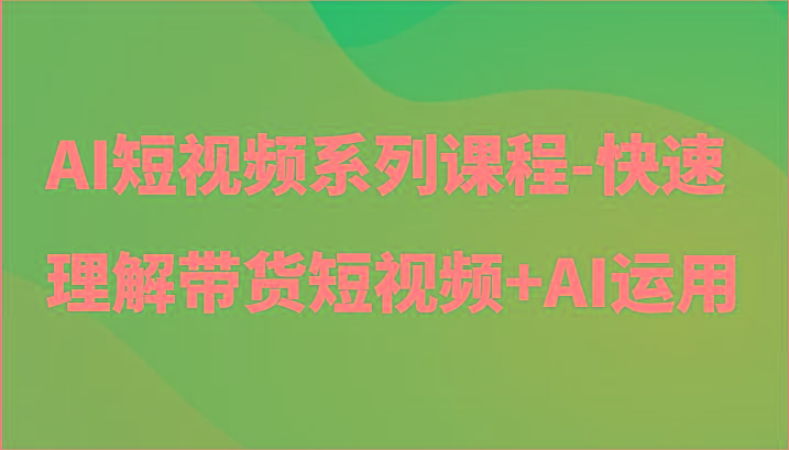 AI短视频系列课程-快速理解带货短视频+AI工具短视频运用_酷乐网