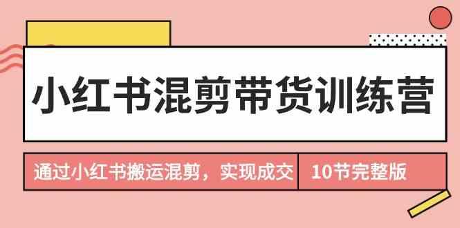 小红书混剪带货训练营，通过小红书搬运混剪实现成交(完结)_酷乐网