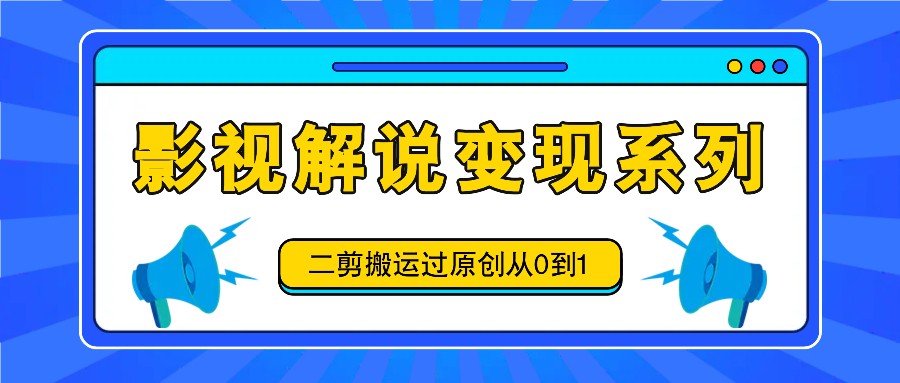 影视解说变现系列，二剪搬运过原创从0到1，喂饭式教程_酷乐网