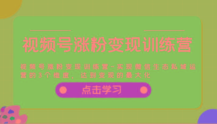 视频号涨粉变现训练营-实现微信生态私域运营的3个维度，达到变现的最大化_酷乐网