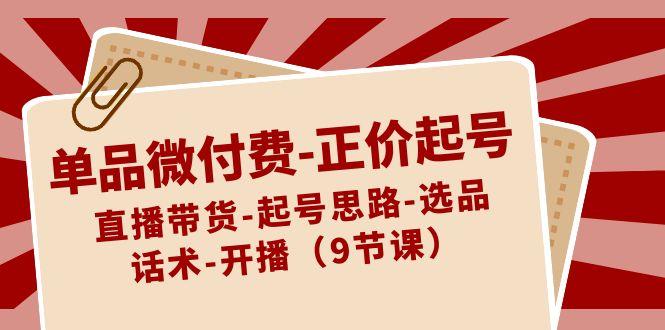 单品微付费正价起号：直播带货-起号思路-选品-话术-开播(9节课)_酷乐网