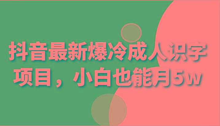 抖音最新爆冷成人识字项目，小白也能月5w_酷乐网