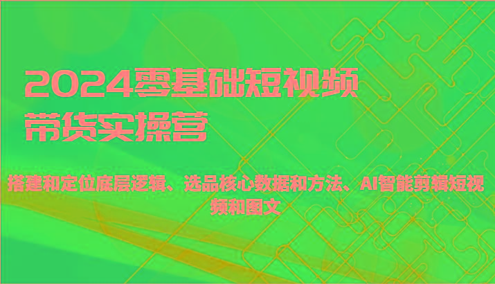 2024零基础短视频带货实操营-搭建和定位底层逻辑、选品核心数据和方法、AI智能剪辑_酷乐网