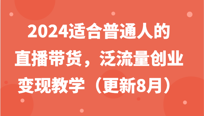 2024适合普通人的直播带货，泛流量创业变现教学(更新8月)_酷乐网