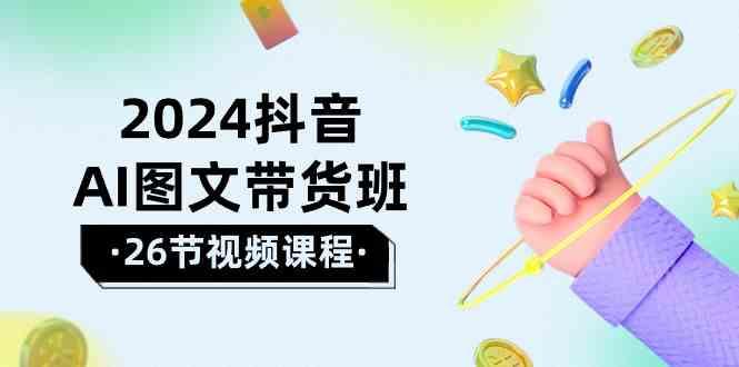 2024抖音AI图文带货班：在这个赛道上乘风破浪拿到好效果(26节课)_酷乐网