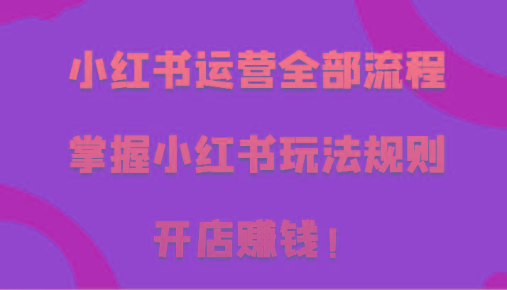 小红书运营全部流程，掌握小红书玩法规则，开店赚钱！_酷乐网